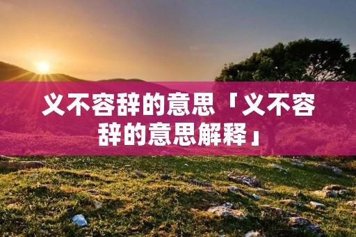 义不容辞的意思「义不容辞的意思解释」