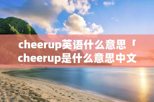 cheerup英语什么意思「cheerup是什么意思中文翻译成」