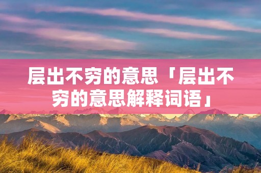 层出不穷的意思「层出不穷的意思解释词语」