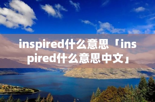 inspired什么意思「inspired什么意思中文」