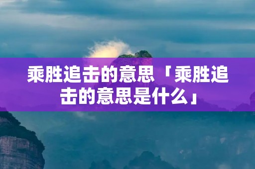 乘胜追击的意思「乘胜追击的意思是什么」