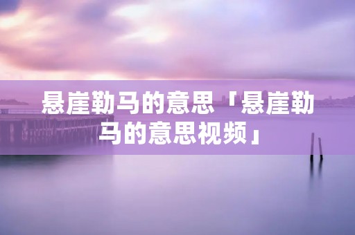 悬崖勒马的意思「悬崖勒马的意思视频」
