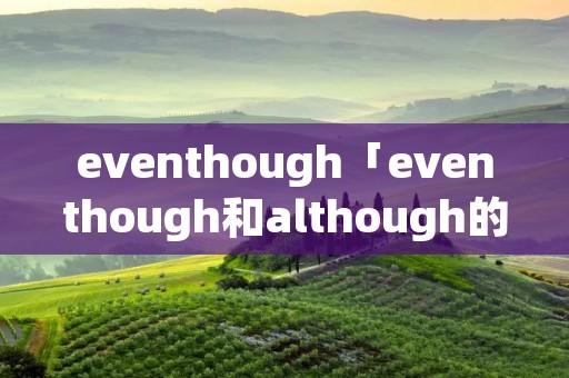 eventhough「eventhough和although的区别」 eventhough「eventhough和although的区别」