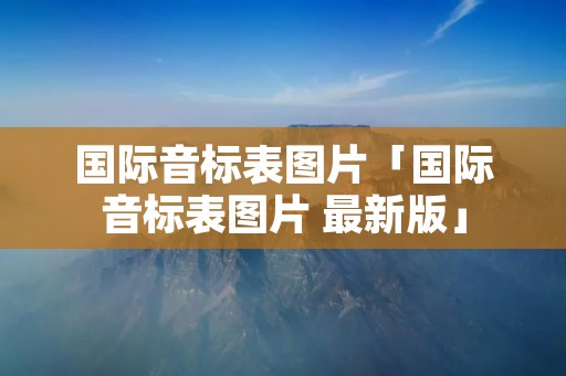 国际音标表图片「国际音标表图片 最新版」 国际音标表图片「国际音标表图片 最新版」