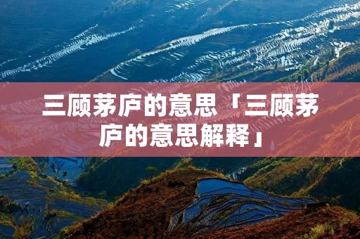 三顾茅庐的意思「三顾茅庐的意思解释」