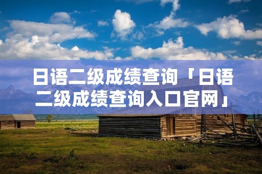 日语二级成绩查询「日语二级成绩查询入口官网」