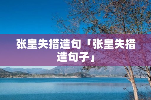 张皇失措造句「张皇失措造句子」