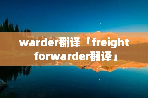 warder翻译「freight forwarder翻译」 warder翻译「freight forwarder翻译」