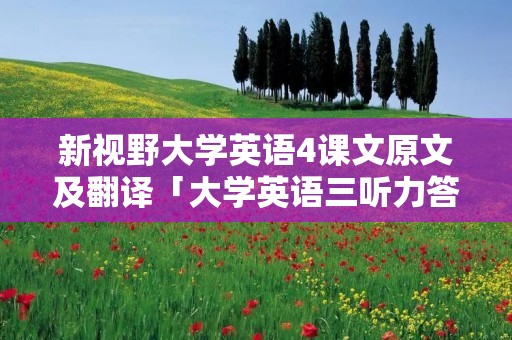 新视野大学英语4课文原文及翻译「大学英语三听力答案新视野第三版」