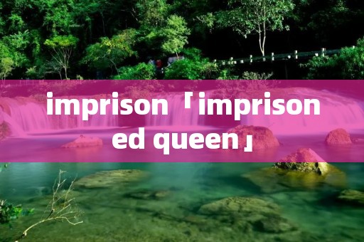 imprison「imprisoned queen」