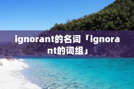 ignorant的名词「ignorant的词组」 ignorant的名词「ignorant的词组」