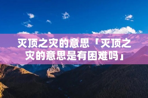 灭顶之灾的意思「灭顶之灾的意思是有困难吗」 灭顶之灾的意思「灭顶之灾的意思是有困难吗」
