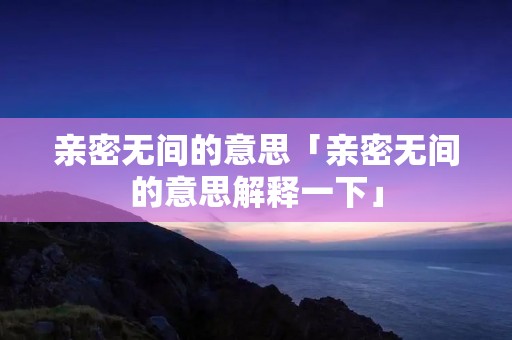 亲密无间的意思「亲密无间的意思解释一下」