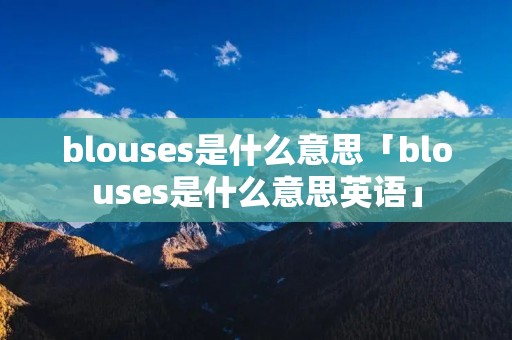 blouses是什么意思「blouses是什么意思英语」 blouses是什么意思「blouses是什么意思英语」