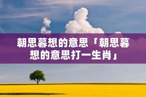 朝思暮想的意思「朝思暮想的意思打一生肖」