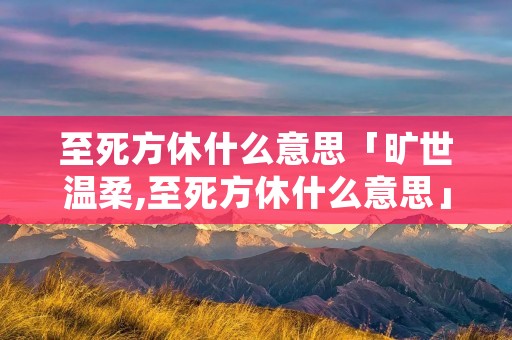 至死方休什么意思「旷世温柔,至死方休什么意思」 至死方休什么意思「旷世温柔,至死方休什么意思」
