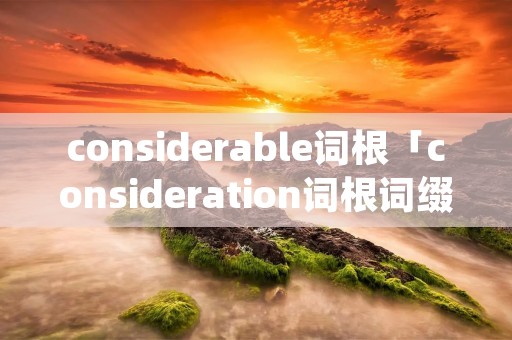 considerable词根「consideration词根词缀」