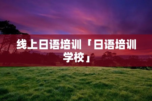 线上日语培训「日语培训学校」
