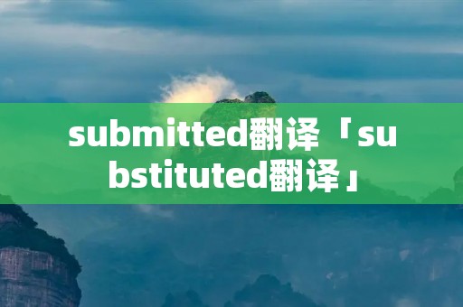submitted翻译「substituted翻译」 submitted翻译「substituted翻译」
