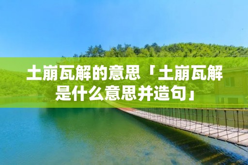 土崩瓦解的意思「土崩瓦解是什么意思并造句」