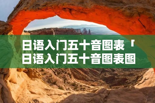 日语入门五十音图表「日语入门五十音图表图片」 日语入门五十音图表「日语入门五十音图表图片」