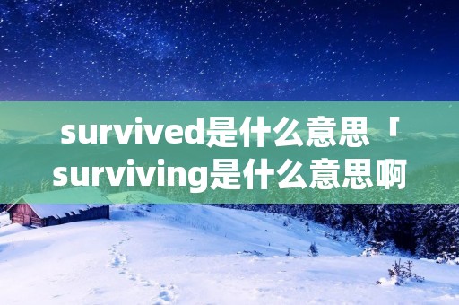 survived是什么意思「surviving是什么意思啊」