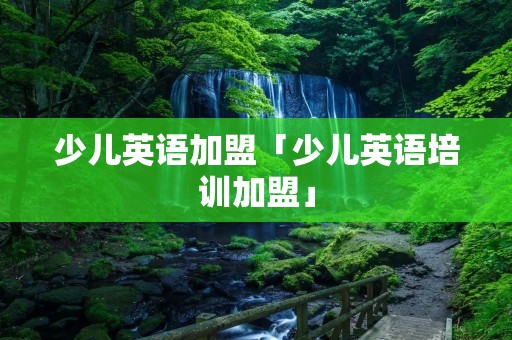 少儿英语加盟「少儿英语培训加盟」