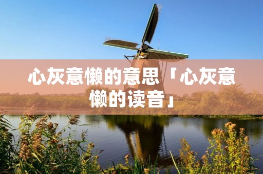 心灰意懒的意思「心灰意懒的读音」