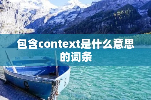 包含context是什么意思的词条 包含context是什么意思的词条