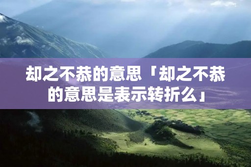 却之不恭的意思「却之不恭的意思是表示转折么」