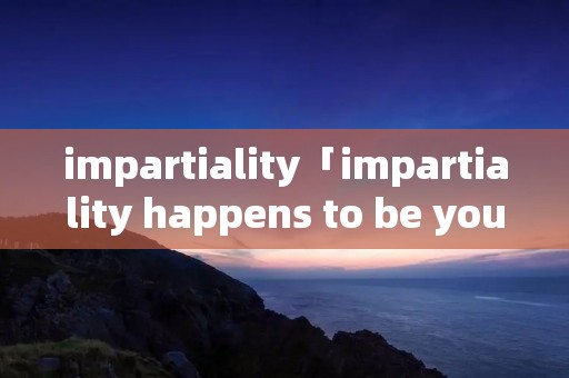 impartiality「impartiality happens to be you」