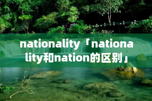 nationality「nationality和nation的区别」 nationality「nationality和nation的区别」