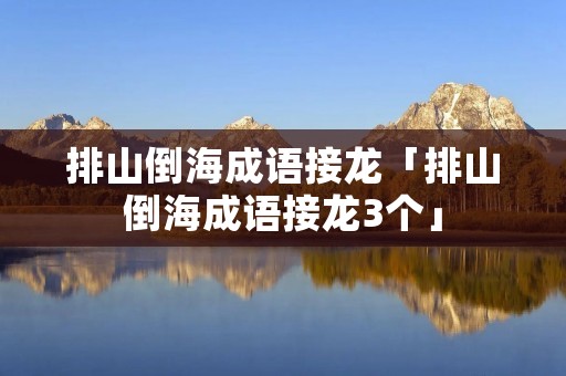 排山倒海成语接龙「排山倒海成语接龙3个」