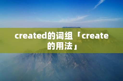 created的词组「create的用法」 created的词组「create的用法」