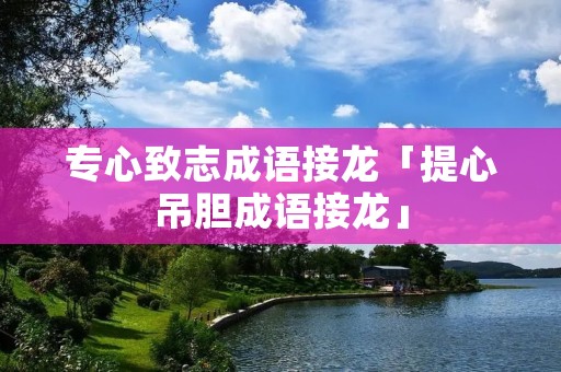 专心致志成语接龙「提心吊胆成语接龙」 专心致志成语接龙「提心吊胆成语接龙」