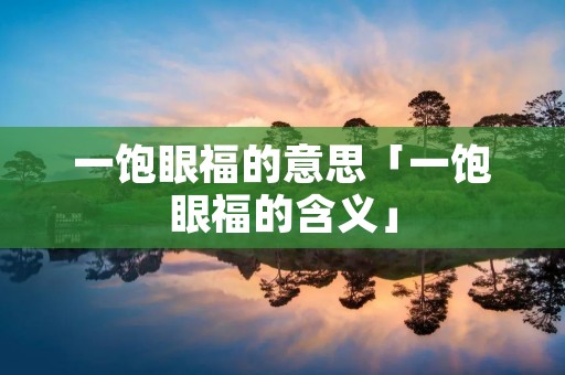 一饱眼福的意思「一饱眼福的含义」