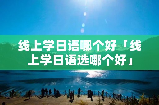 线上学日语哪个好「线上学日语选哪个好」
