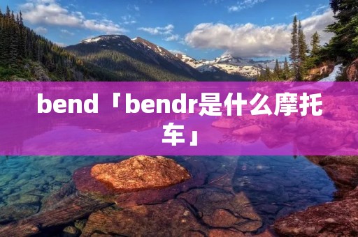 bend「bendr是什么摩托车」