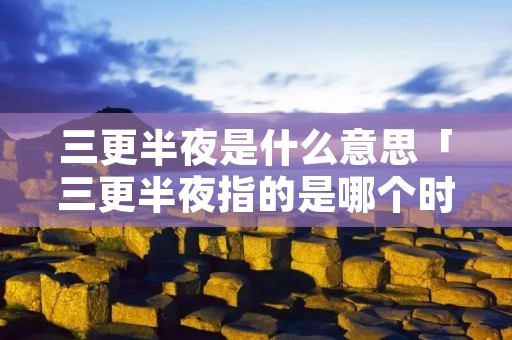 三更半夜是什么意思「三更半夜指的是哪个时间」