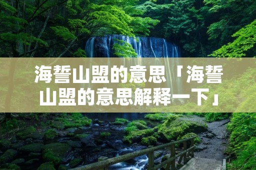 海誓山盟的意思「海誓山盟的意思解释一下」