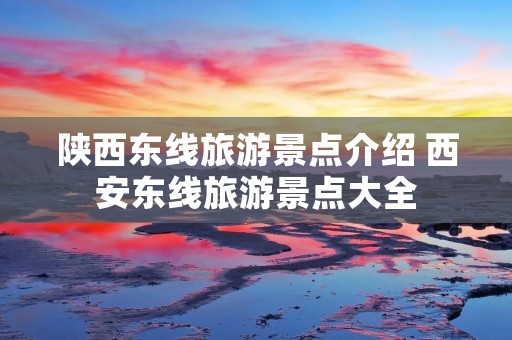 陕西东线旅游景点介绍 西安东线旅游景点大全