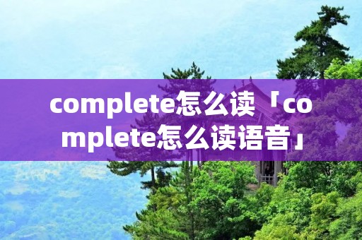 complete怎么读「complete怎么读语音」