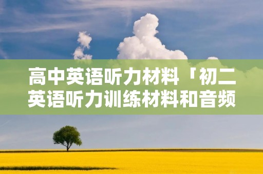 高中英语听力材料「初二英语听力训练材料和音频」 高中英语听力材料「初二英语听力训练材料和音频」