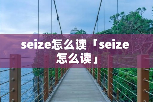 seize怎么读「seize 怎么读」 seize怎么读「seize 怎么读」