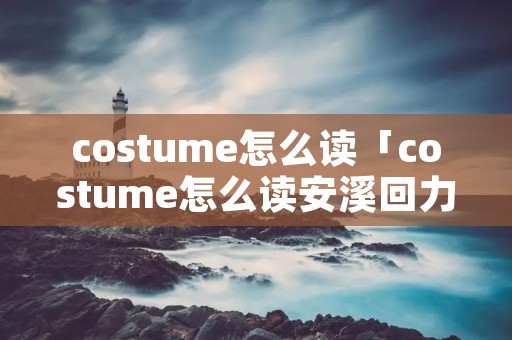 costume怎么读「costume怎么读安溪回力」