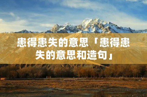 患得患失的意思「患得患失的意思和造句」