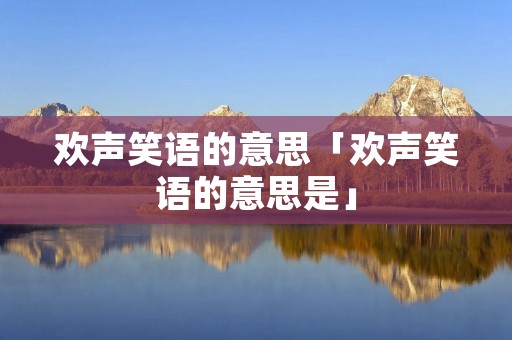 欢声笑语的意思「欢声笑语的意思是」