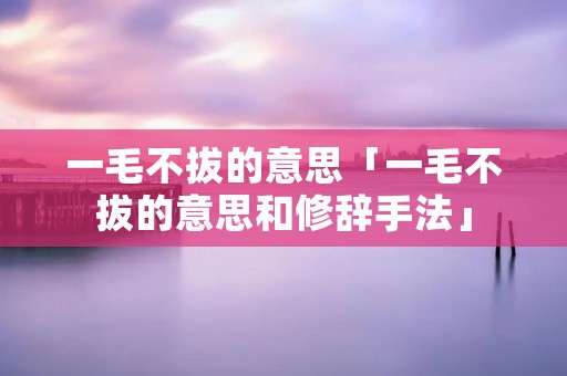 一毛不拔的意思「一毛不拔的意思和修辞手法」