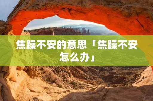焦躁不安的意思「焦躁不安怎么办」
