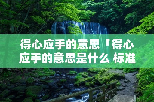 得心应手的意思「得心应手的意思是什么 标准答案」 得心应手的意思「得心应手的意思是什么 标准答案」